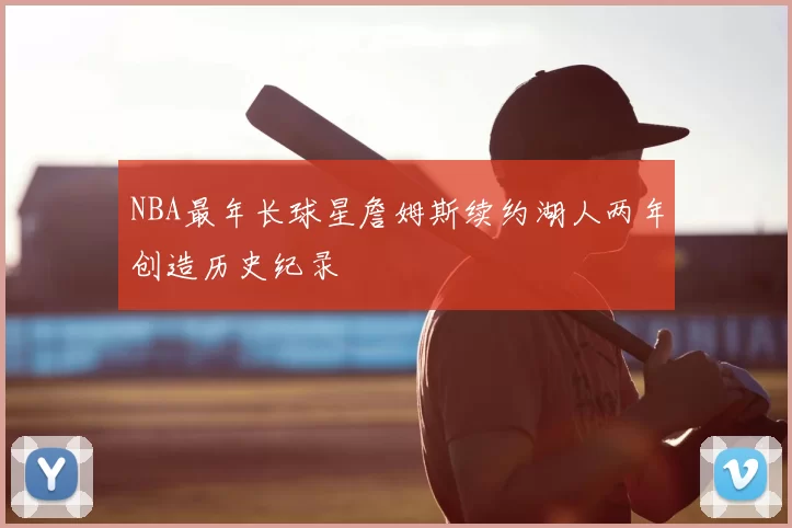 NBA最年长球星詹姆斯续约湖人两年创造历史纪录