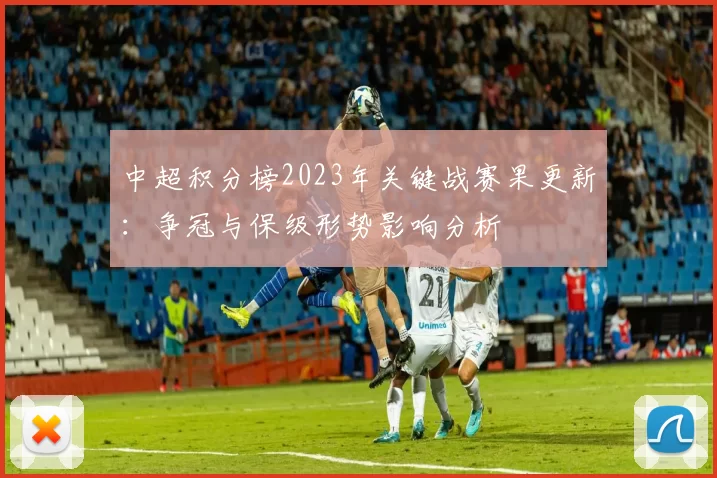 中超积分榜2023年关键战赛果更新：争冠与保级形势影响分析