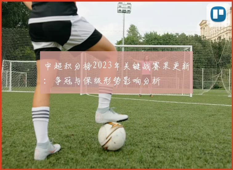 中超积分榜2023年关键战赛果更新：争冠与保级形势影响分析