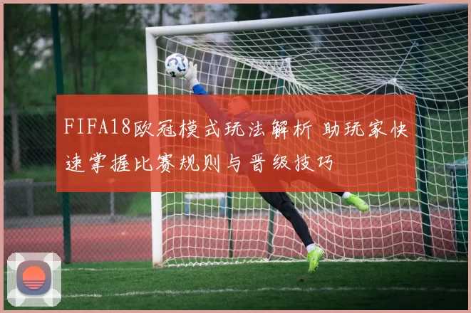 FIFA18欧冠模式玩法解析 助玩家快速掌握比赛规则与晋级技巧