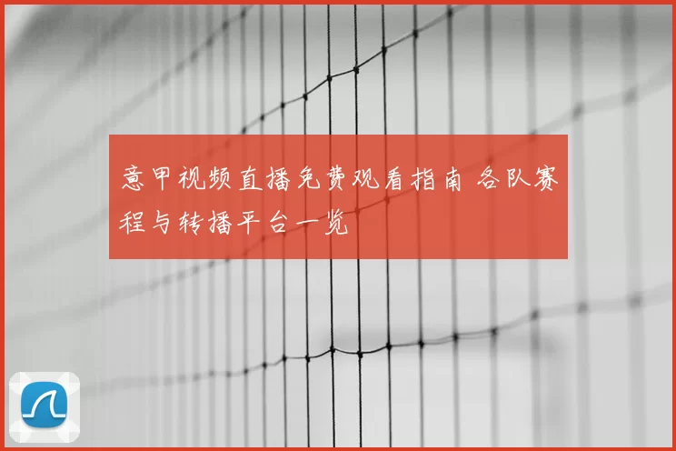 意甲视频直播免费观看指南 各队赛程与转播平台一览