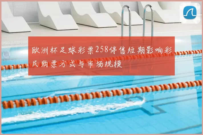 欧洲杯足球彩票258停售短期影响彩民购票方式与市场规模