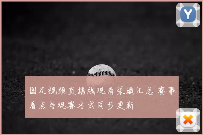 国足视频直播线观看渠道汇总 赛事看点与观赛方式同步更新