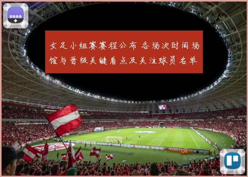 女足小组赛赛程公布 各场次时间场馆与晋级关键看点及关注球员名单