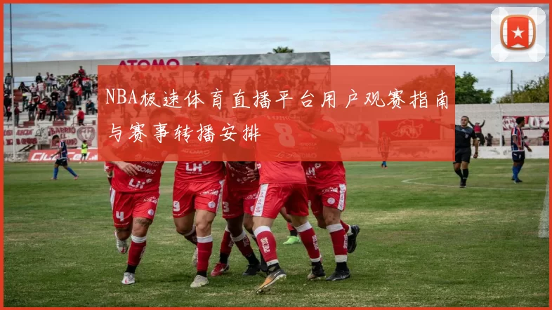 NBA极速体育直播平台用户观赛指南与赛事转播安排