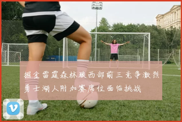 掘金雷霆森林狼西部前三竞争激烈勇士湖人附加赛席位面临挑战