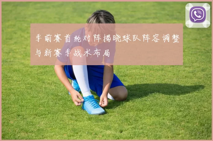 季前赛首轮对阵揭晓球队阵容调整与新赛季战术布局