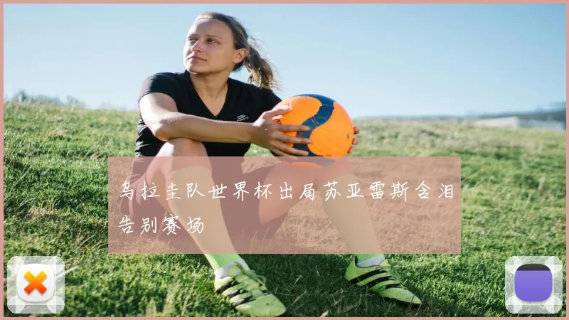 乌拉圭队世界杯出局苏亚雷斯含泪告别赛场