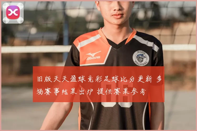 旧版天天盈球竞彩足球比分更新 多场赛事结果出炉 提供赛果参考