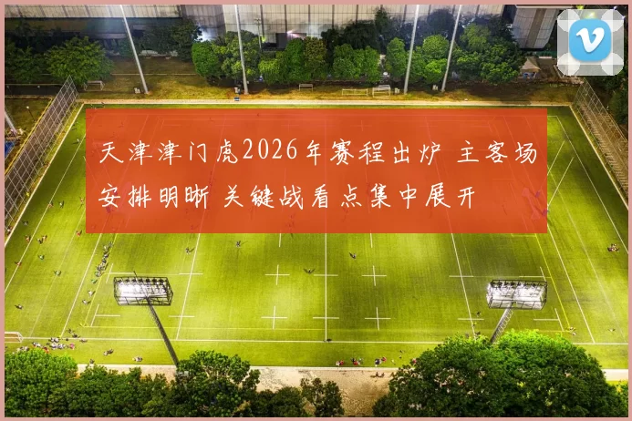 天津津门虎2026年赛程出炉 主客场安排明晰 关键战看点集中展开