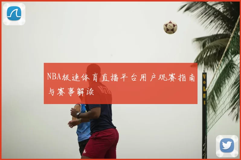 NBA极速体育直播平台用户观赛指南与赛事解读