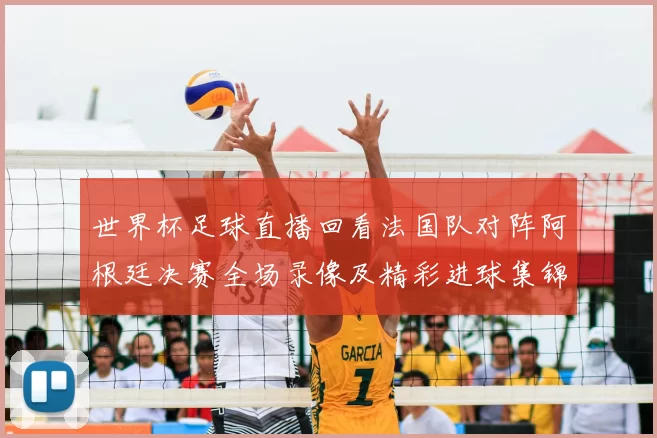 世界杯足球直播回看法国队对阵阿根廷决赛全场录像及精彩进球集锦