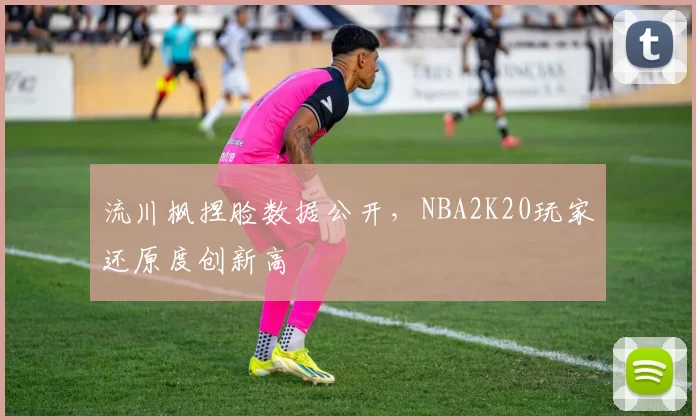 流川枫捏脸数据公开,NBA2K20玩家还原度创新高