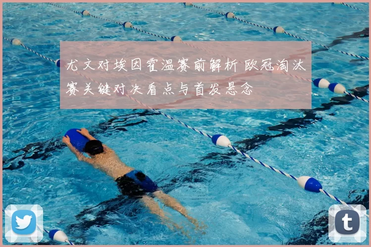 尤文对埃因霍温赛前解析 欧冠淘汰赛关键对决看点与首发悬念