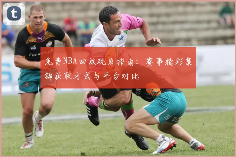 免费NBA回放观看指南:赛事精彩集锦获取方式与平台对比