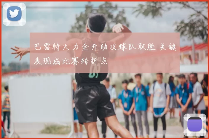 巴雷特火力全开助攻球队取胜 关键表现成比赛转折点