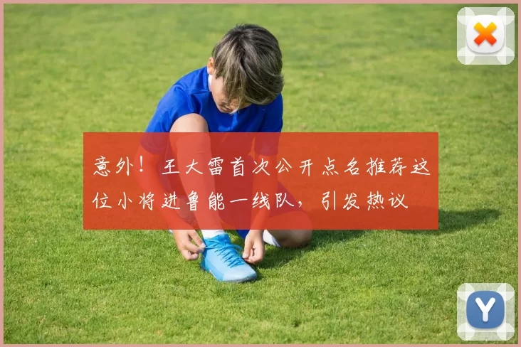 意外！王大雷首次公开点名推荐这位小将进鲁能一线队，引发热议