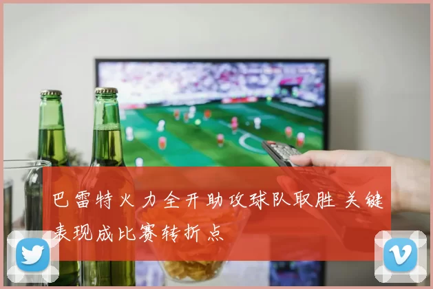 巴雷特火力全开助攻球队取胜 关键表现成比赛转折点