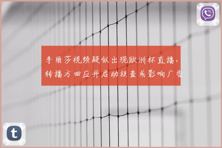 李丽莎视频疑似出现欧洲杯直播，转播方回应并启动核查或影响广告监管