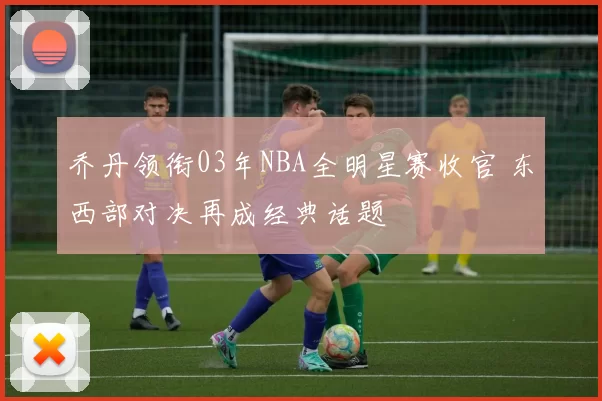 乔丹领衔03年NBA全明星赛收官 东西部对决再成经典话题