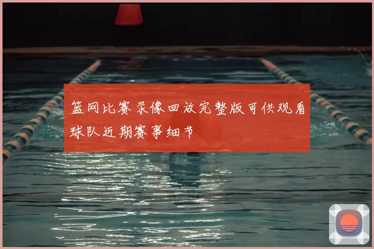 篮网比赛录像回放完整版可供观看球队近期赛事细节