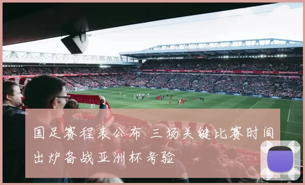 国足赛程表公布 三场关键比赛时间出炉备战亚洲杯考验