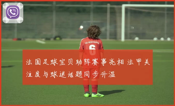 法国足球宝贝助阵赛事亮相 法甲关注度与球迷话题同步升温
