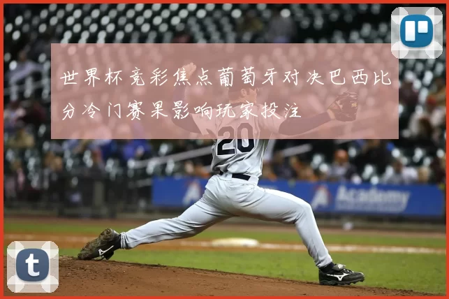 世界杯竞彩焦点葡萄牙对决巴西比分冷门赛果影响玩家投注
