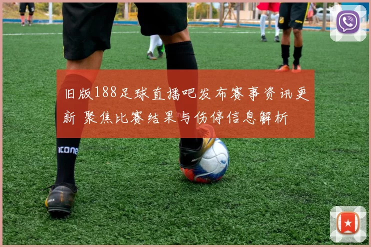 旧版188足球直播吧发布赛事资讯更新 聚焦比赛结果与伤停信息解析