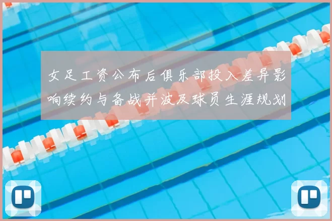 女足工资公布后俱乐部投入差异影响续约与备战并波及球员生涯规划