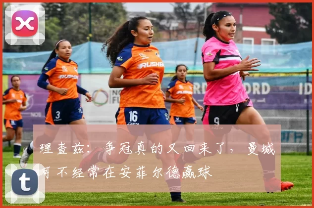 理查兹：争冠真的又回来了，曼城可不经常在安菲尔德赢球