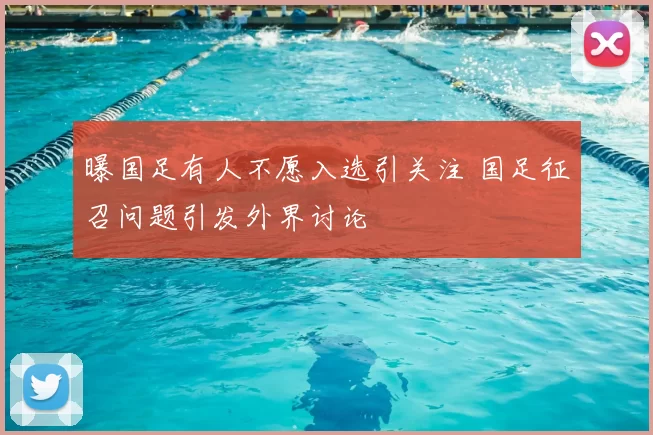 曝国足有人不愿入选引关注 国足征召问题引发外界讨论