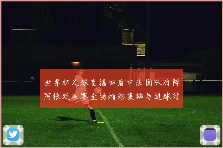 世界杯足球直播回看中法国队对阵阿根廷决赛全场精彩集锦与进球时刻