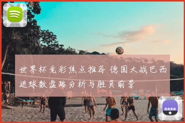 世界杯竞彩焦点推荐 德国大战巴西进球数盘路分析与胜负前景