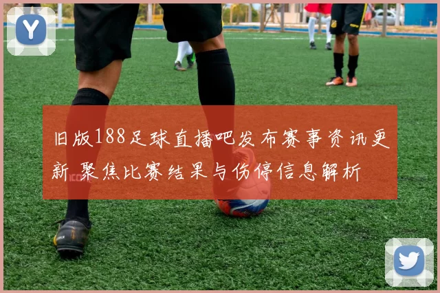旧版188足球直播吧发布赛事资讯更新 聚焦比赛结果与伤停信息解析
