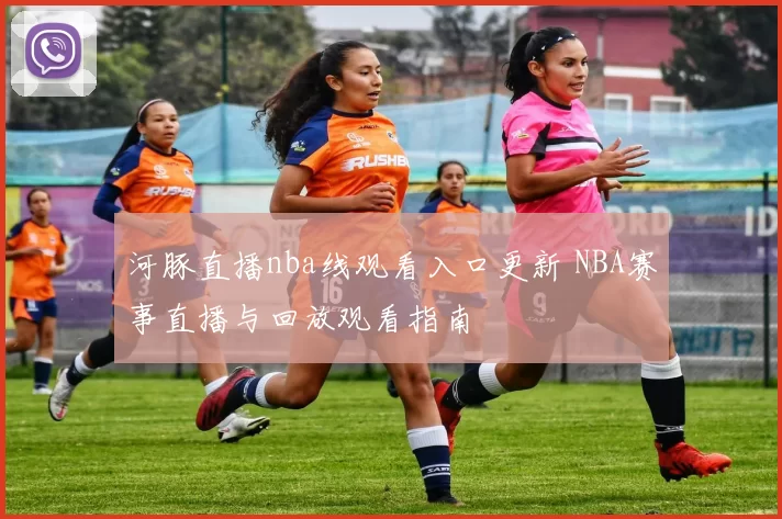 河豚直播nba线观看入口更新 NBA赛事直播与回放观看指南