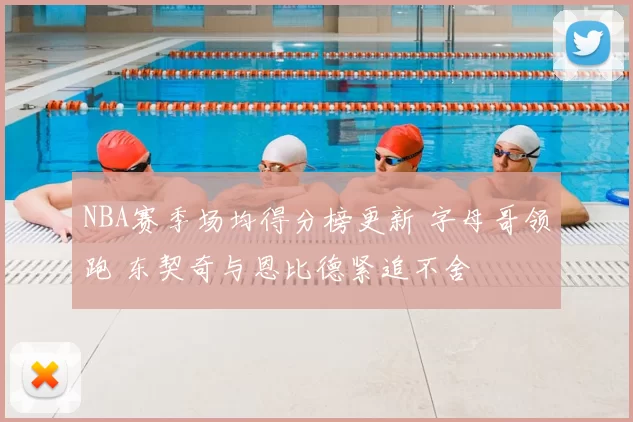NBA赛季场均得分榜更新 字母哥领跑 东契奇与恩比德紧追不舍