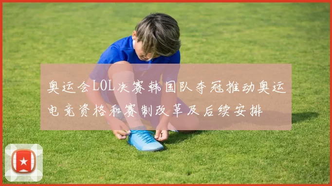 奥运会LOL决赛韩国队夺冠推动奥运电竞资格和赛制改革及后续安排