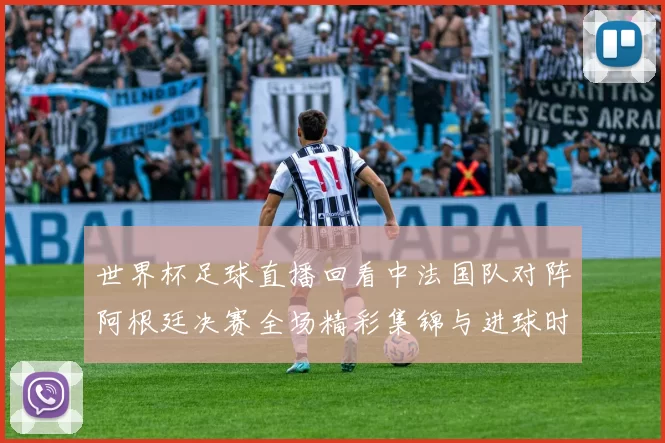 世界杯足球直播回看中法国队对阵阿根廷决赛全场精彩集锦与进球时刻