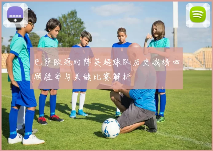 巴萨欧冠对阵英超球队历史战绩回顾胜率与关键比赛解析