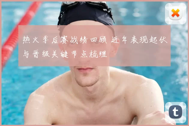 热火季后赛战绩回顾 近年表现起伏与晋级关键节点梳理