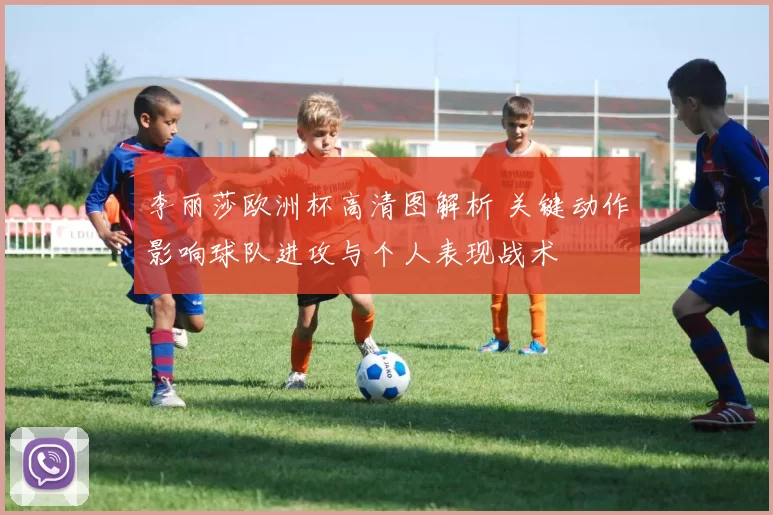李丽莎欧洲杯高清图解析 关键动作影响球队进攻与个人表现战术