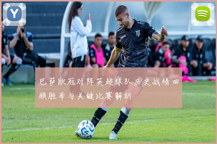 巴萨欧冠对阵英超球队历史战绩回顾胜率与关键比赛解析