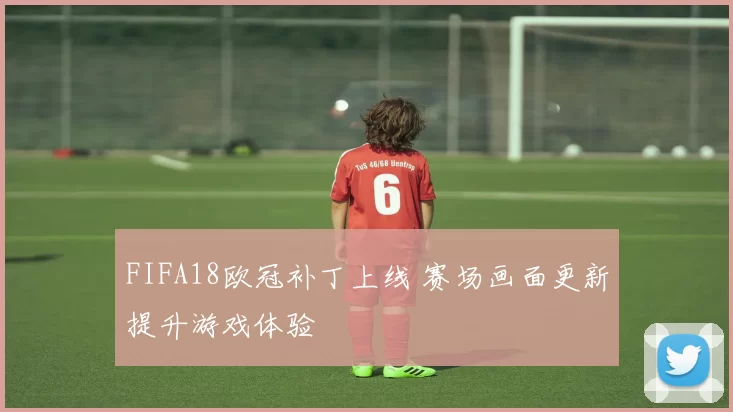 FIFA18欧冠补丁上线 赛场画面更新提升游戏体验