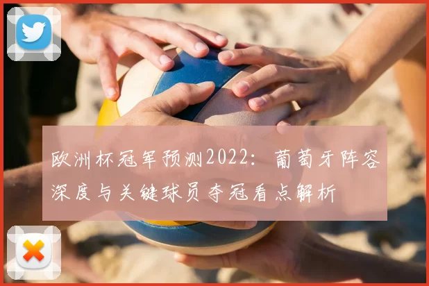 欧洲杯冠军预测2022：葡萄牙阵容深度与关键球员夺冠看点解析