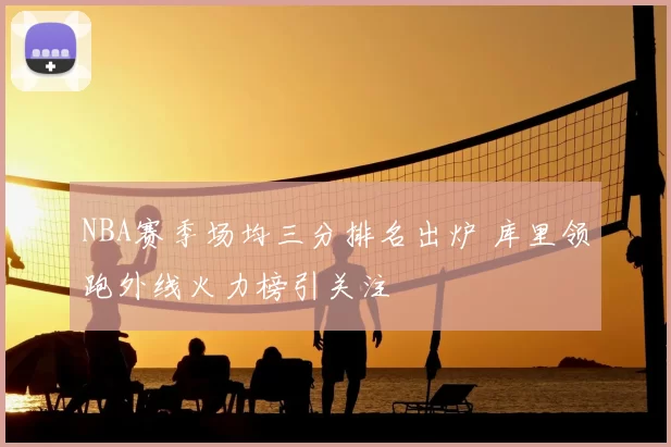 NBA赛季场均三分排名出炉 库里领跑外线火力榜引关注