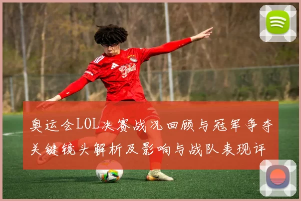 奥运会LOL决赛战况回顾与冠军争夺关键镜头解析及影响与战队表现评估