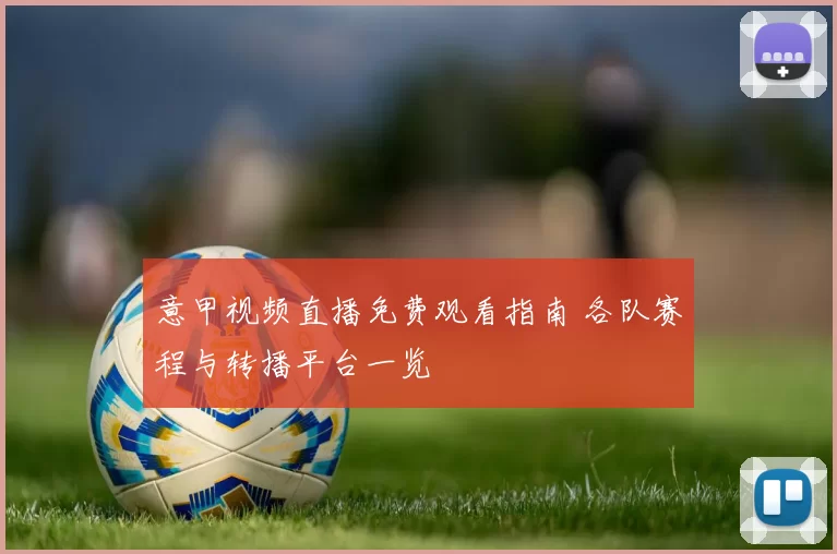 意甲视频直播免费观看指南 各队赛程与转播平台一览