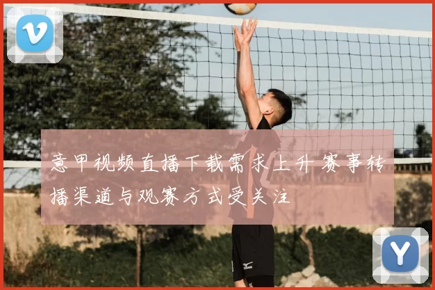 意甲视频直播下载需求上升 赛事转播渠道与观赛方式受关注