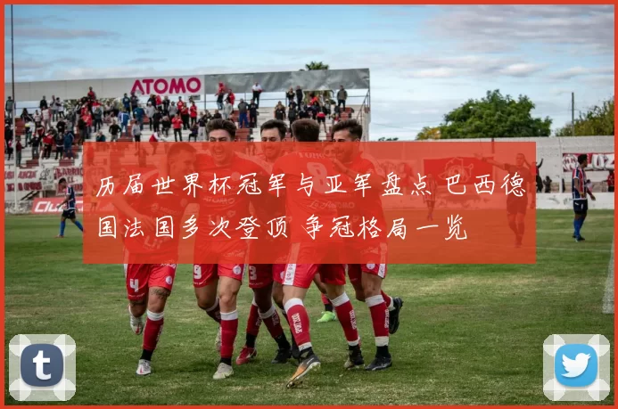 历届世界杯冠军与亚军盘点 巴西德国法国多次登顶 争冠格局一览